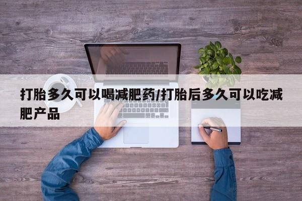 流产药怎么购买打胎多久可以喝减肥药/打胎后多久可以吃减肥产品