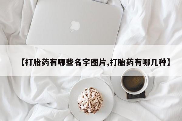 流产药怎么购买【打胎药有哪些名字图片,打胎药有哪几种】