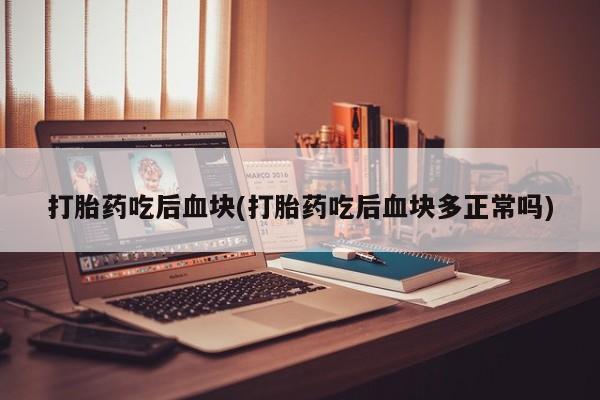 流产药怎么购买打胎药吃后血块(打胎药吃后血块多正常吗)