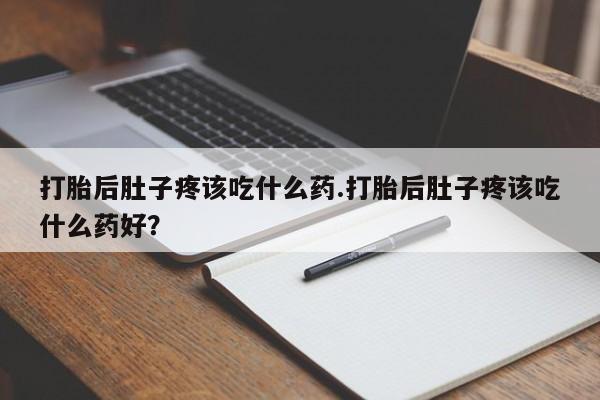 流产药怎么购买打胎后肚子疼该吃什么药.打胎后肚子疼该吃什么药好？