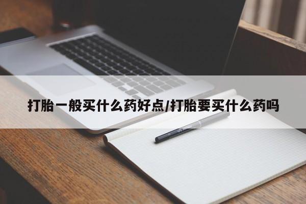 流产药怎么购买打胎一般买什么药好点/打胎要买什么药吗