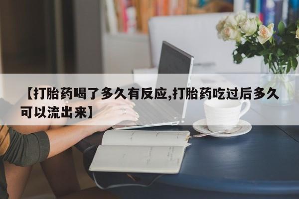 流产药怎么购买【打胎药喝了多久有反应,打胎药吃过后多久可以流出来】