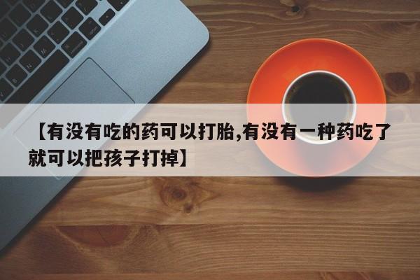 流产药怎么购买【有没有吃的药可以打胎,有没有一种药吃了就可以把孩子打掉】