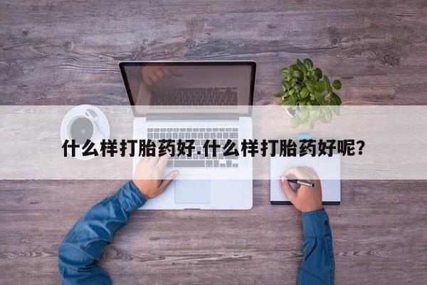 流产药怎么购买什么样打胎药好.什么样打胎药好呢？