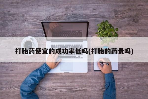 流产药怎么购买打胎药便宜的成功率低吗(打胎的药贵吗)