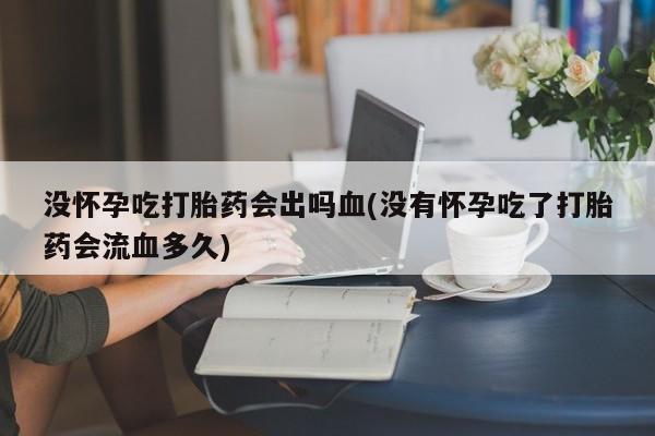 流产药怎么购买没怀孕吃打胎药会出吗血(没有怀孕吃了打胎药会流血多久)