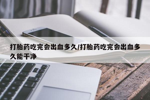 流产药怎么购买打胎药吃完会出血多久/打胎药吃完会出血多久能干净
