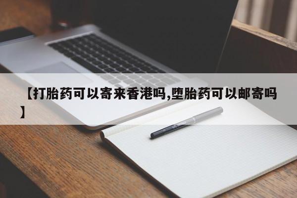 流产药怎么购买【打胎药可以寄来香港吗,堕胎药可以邮寄吗】
