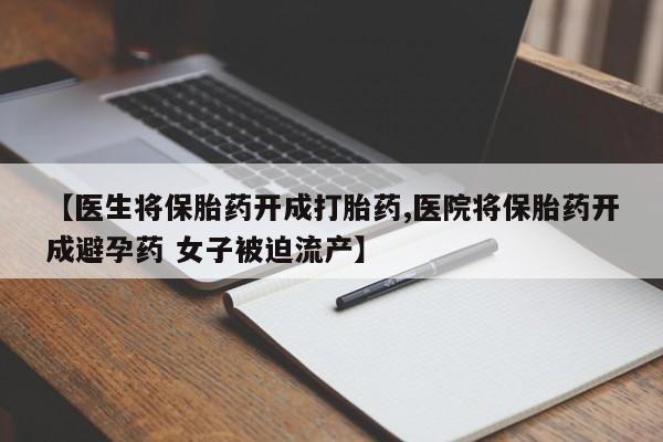 流产药怎么购买【医生将保胎药开成打胎药,医院将保胎药开成避孕药 女子被迫流产】
