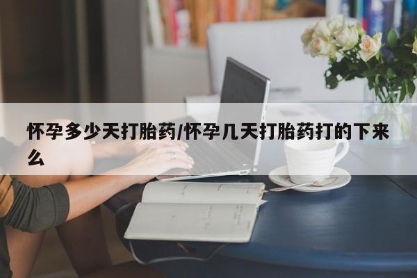 流产药怎么购买怀孕多少天打胎药/怀孕几天打胎药打的下来么