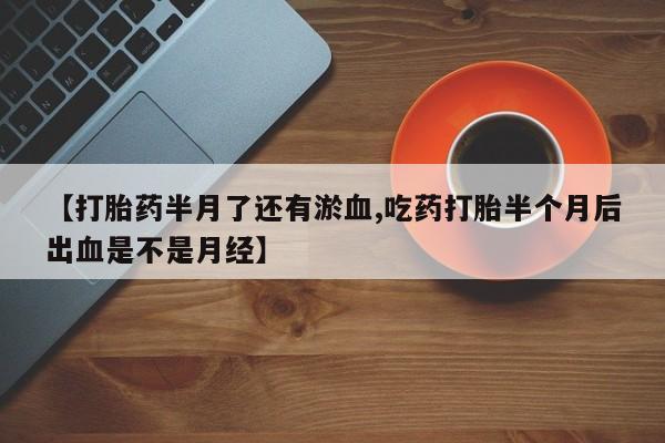 流产药怎么购买【打胎药半月了还有淤血,吃药打胎半个月后出血是不是月经】