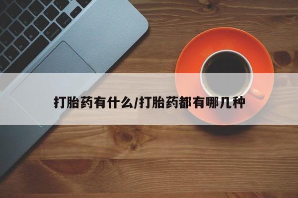 流产药怎么购买打胎药有什么/打胎药都有哪几种