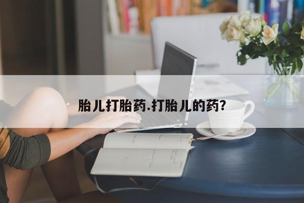流产药怎么购买胎儿打胎药.打胎儿的药？