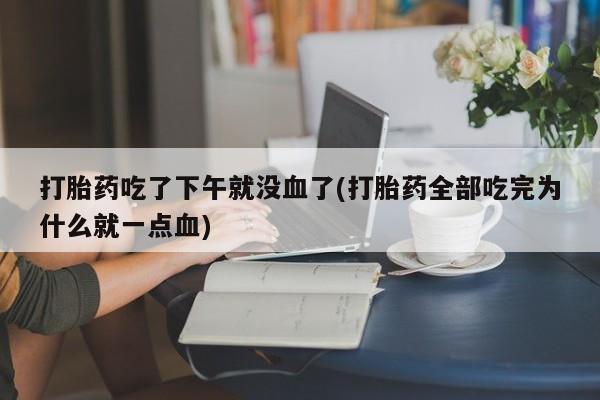 流产药怎么购买打胎药吃了下午就没血了(打胎药全部吃完为什么就一点血)