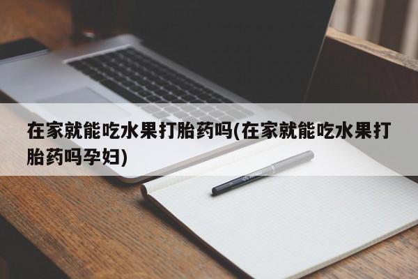 流产药怎么购买在家就能吃水果打胎药吗(在家就能吃水果打胎药吗孕妇)