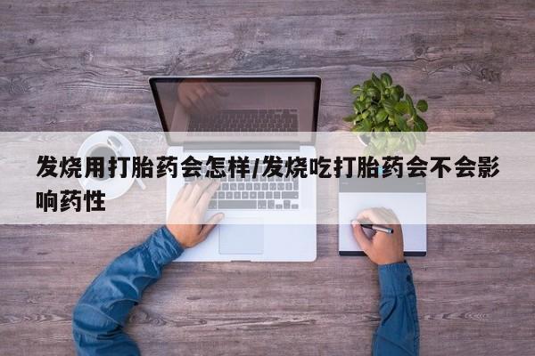 流产药怎么购买发烧用打胎药会怎样/发烧吃打胎药会不会影响药性
