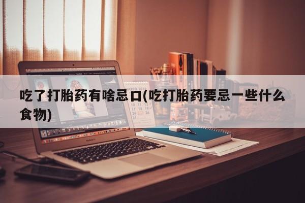 流产药怎么购买吃了打胎药有啥忌口(吃打胎药要忌一些什么食物)