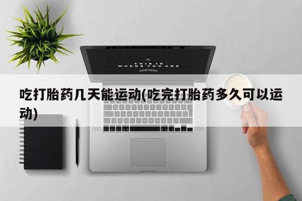 流产药怎么购买吃打胎药几天能运动(吃完打胎药多久可以运动)