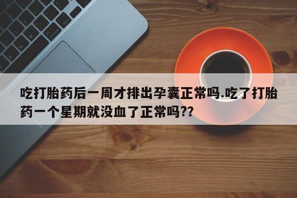 流产药怎么购买吃打胎药后一周才排出孕囊正常吗.吃了打胎药一个星期就没血了正常吗?？