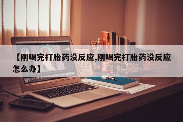 流产药怎么购买【刚喝完打胎药没反应,刚喝完打胎药没反应怎么办】