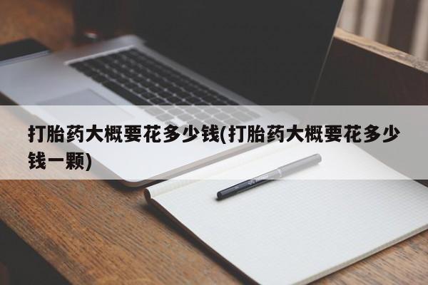 流产药怎么购买打胎药大概要花多少钱(打胎药大概要花多少钱一颗)