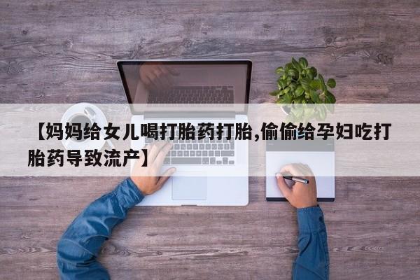 流产药怎么购买【妈妈给女儿喝打胎药打胎,偷偷给孕妇吃打胎药导致流产】