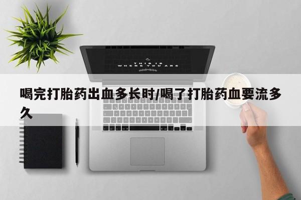 流产药怎么购买喝完打胎药出血多长时/喝了打胎药血要流多久