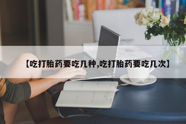 流产药怎么购买【吃打胎药要吃几种,吃打胎药要吃几次】