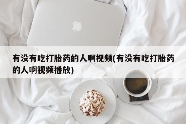 流产药怎么购买有没有吃打胎药的人啊视频(有没有吃打胎药的人啊视频播放)