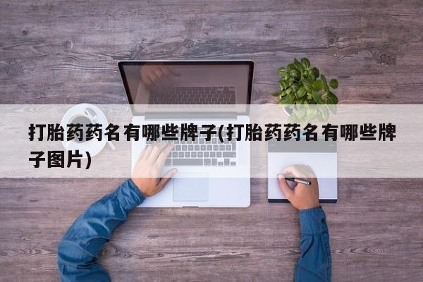 流产药怎么购买打胎药药名有哪些牌子(打胎药药名有哪些牌子图片)