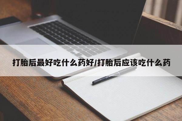 流产药怎么购买打胎后最好吃什么药好/打胎后应该吃什么药