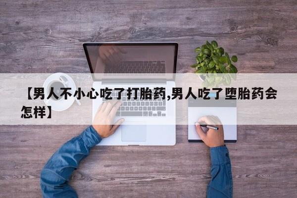 流产药怎么购买【男人不小心吃了打胎药,男人吃了堕胎药会怎样】