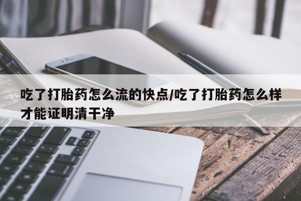流产药怎么购买吃了打胎药怎么流的快点/吃了打胎药怎么样才能证明清干净
