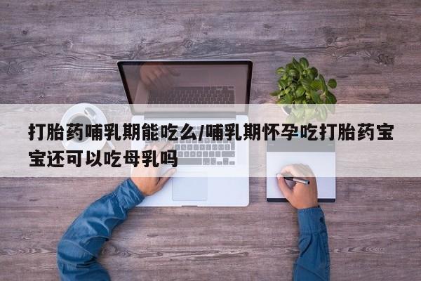流产药怎么购买打胎药哺乳期能吃么/哺乳期怀孕吃打胎药宝宝还可以吃母乳吗