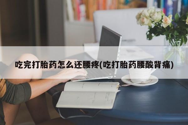 流产药怎么购买吃完打胎药怎么还腰疼(吃打胎药腰酸背痛)