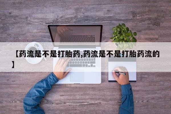 流产药怎么购买【药流是不是打胎药,药流是不是打胎药流的】