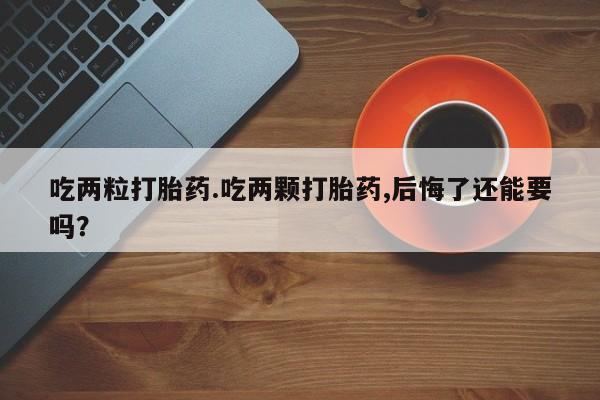 流产药怎么购买吃两粒打胎药.吃两颗打胎药,后悔了还能要吗？