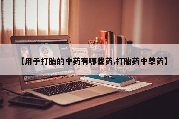 流产药怎么购买【用于打胎的中药有哪些药,打胎药中草药】