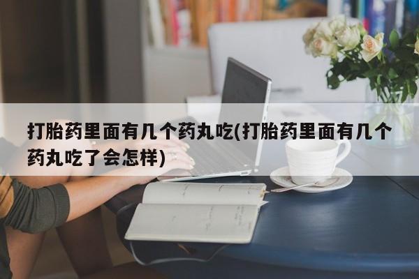 流产药怎么购买打胎药里面有几个药丸吃(打胎药里面有几个药丸吃了会怎样)