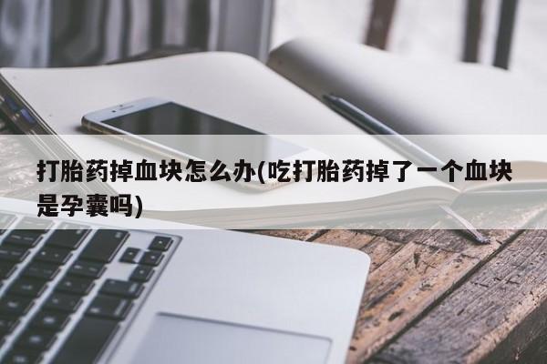 流产药怎么购买打胎药掉血块怎么办(吃打胎药掉了一个血块是孕囊吗)