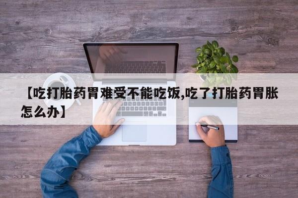 流产药怎么购买【吃打胎药胃难受不能吃饭,吃了打胎药胃胀怎么办】
