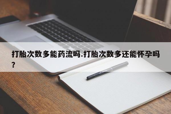 流产药怎么购买打胎次数多能药流吗.打胎次数多还能怀孕吗？