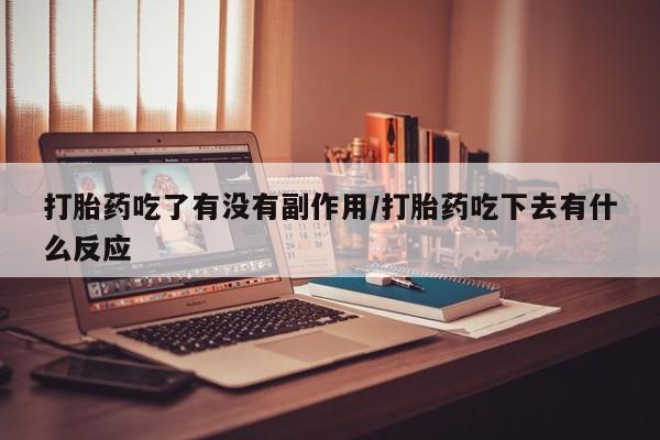 流产药怎么购买打胎药吃了有没有副作用/打胎药吃下去有什么反应