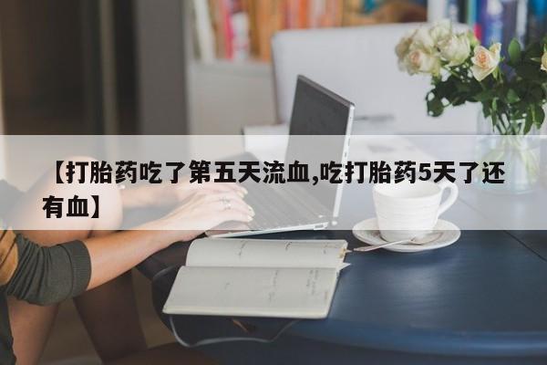 流产药怎么购买【打胎药吃了第五天流血,吃打胎药5天了还有血】