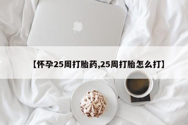 流产药怎么购买【怀孕25周打胎药,25周打胎怎么打】