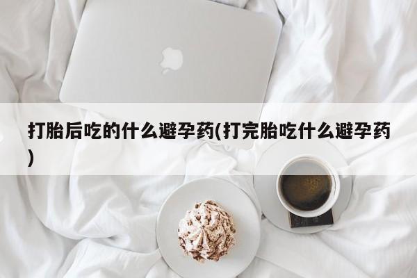 流产药怎么购买打胎后吃的什么避孕药(打完胎吃什么避孕药)