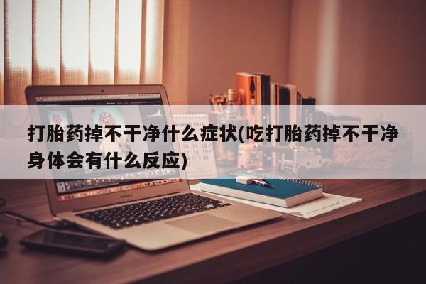 流产药怎么购买打胎药掉不干净什么症状(吃打胎药掉不干净身体会有什么反应)