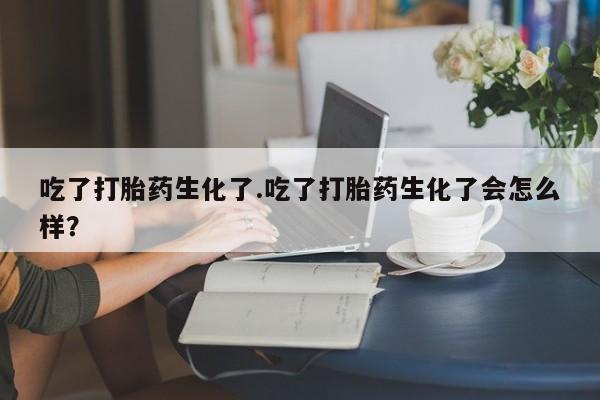 流产药怎么购买吃了打胎药生化了.吃了打胎药生化了会怎么样？