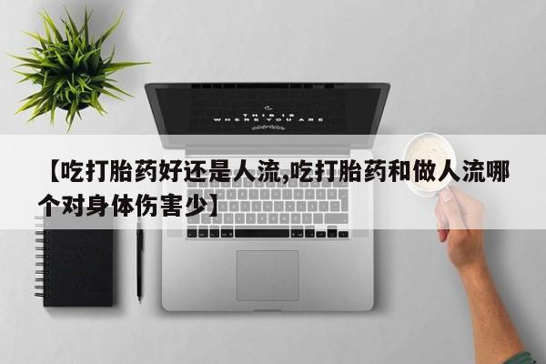 流产药怎么购买【吃打胎药好还是人流,吃打胎药和做人流哪个对身体伤害少】