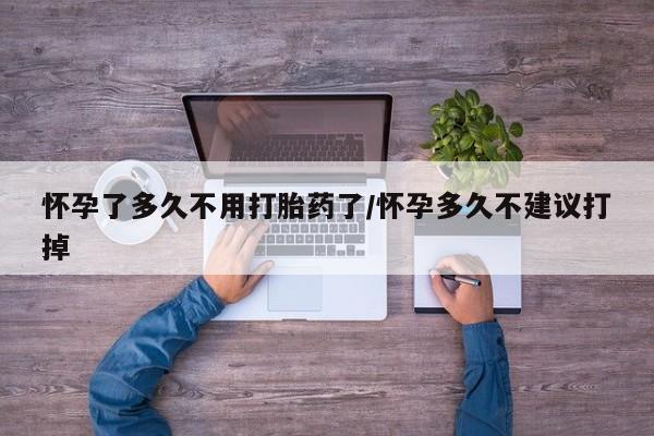 流产药怎么购买怀孕了多久不用打胎药了/怀孕多久不建议打掉